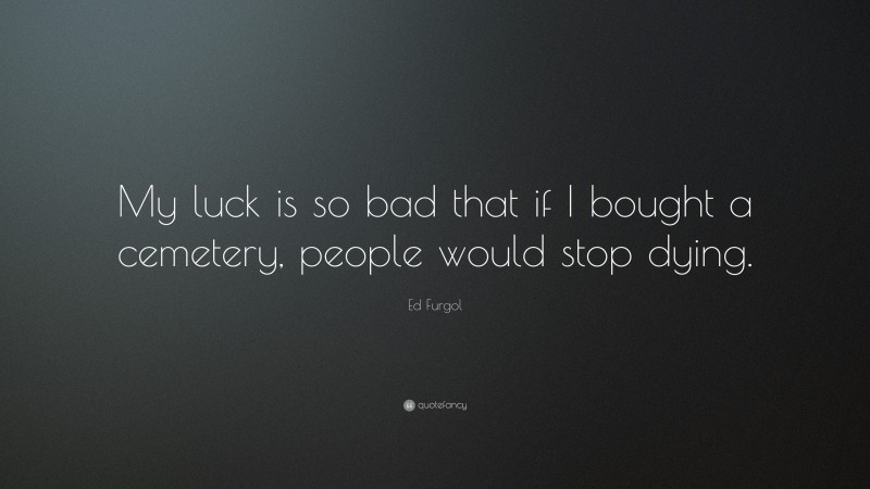 Ed Furgol Quote: “My luck is so bad that if I bought a cemetery, people would stop dying.”