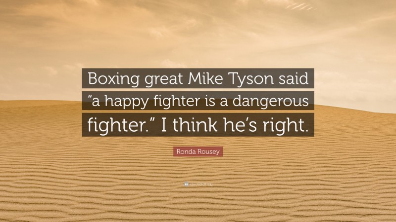 Ronda Rousey Quote: “Boxing great Mike Tyson said “a happy fighter is a dangerous fighter.” I think he’s right.”