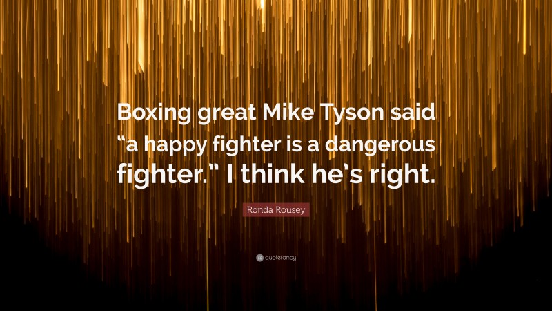 Ronda Rousey Quote: “Boxing great Mike Tyson said “a happy fighter is a dangerous fighter.” I think he’s right.”