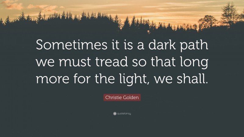 Christie Golden Quote: “Sometimes it is a dark path we must tread so that long more for the light, we shall.”