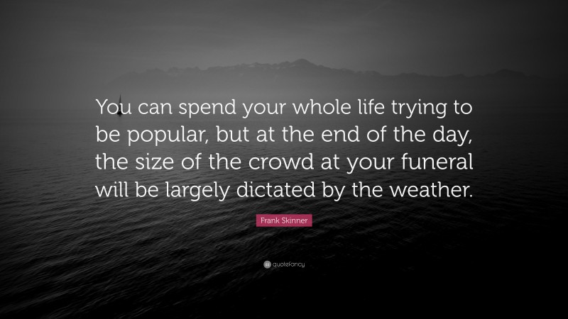 Frank Skinner Quote: “You can spend your whole life trying to be popular, but at the end of the day, the size of the crowd at your funeral will be largely dictated by the weather.”