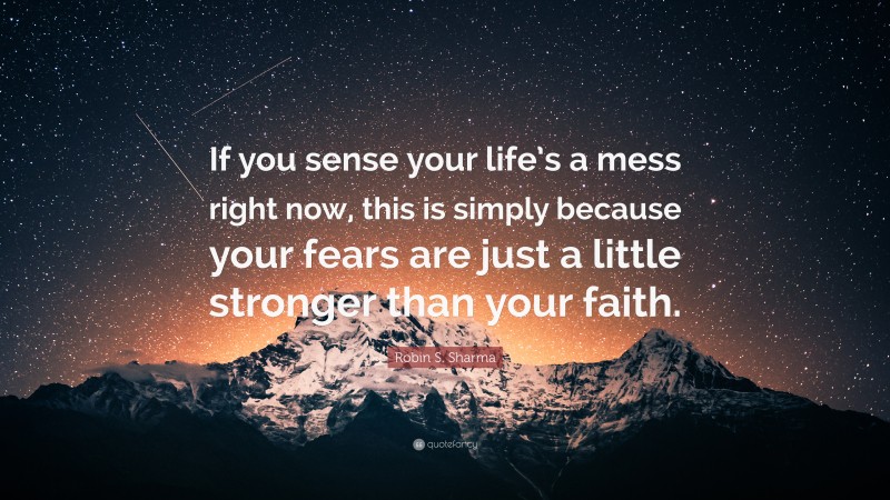 Robin S. Sharma Quote: “If you sense your life’s a mess right now, this is simply because your fears are just a little stronger than your faith.”