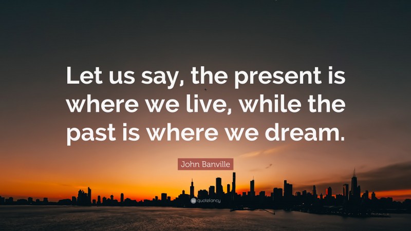 John Banville Quote: “Let us say, the present is where we live, while the past is where we dream.”