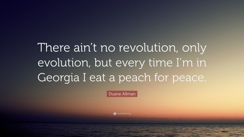 Duane Allman Quote: “There ain’t no revolution, only evolution, but every time I’m in Georgia I eat a peach for peace.”