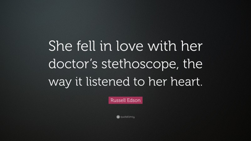 Russell Edson Quote: “She fell in love with her doctor’s stethoscope, the way it listened to her heart.”