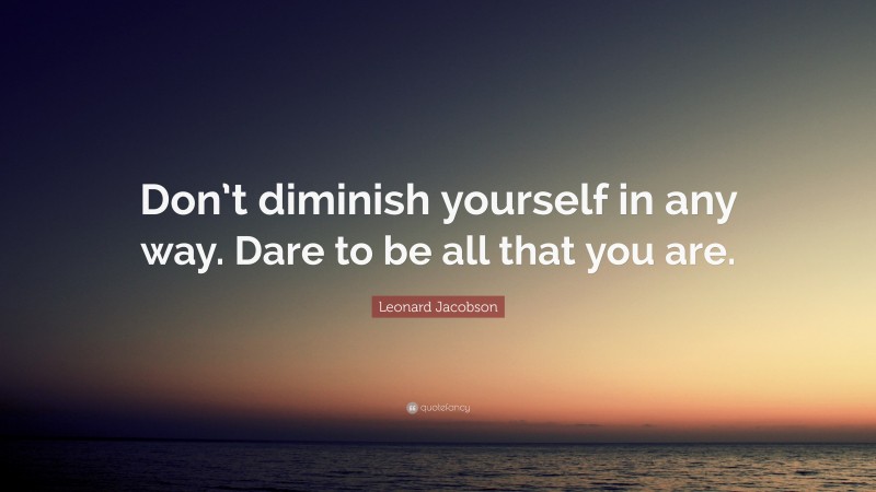 Leonard Jacobson Quote: “Don’t diminish yourself in any way. Dare to be all that you are.”