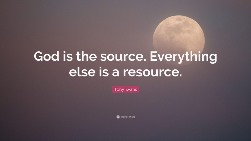 Tony Evans Quote: “God is the source. Everything else is a resource.”