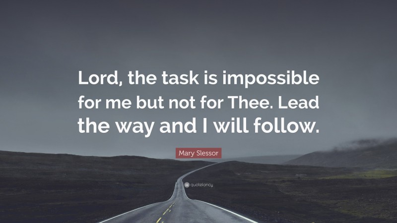 Mary Slessor Quote: “Lord, the task is impossible for me but not for Thee. Lead the way and I will follow.”