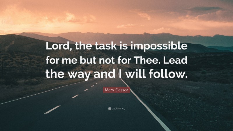 Mary Slessor Quote: “Lord, the task is impossible for me but not for Thee. Lead the way and I will follow.”