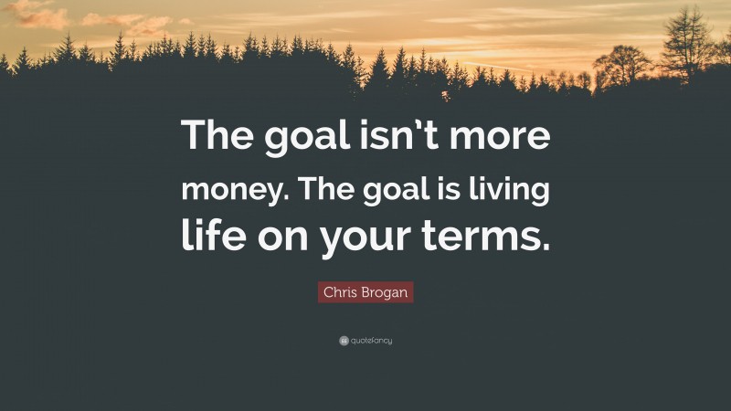 Chris Brogan Quote: “The goal isn’t more money. The goal is living life on your terms.”