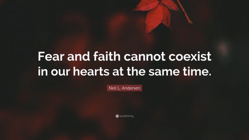 Neil L. Andersen Quote: “Fear and faith cannot coexist in our hearts at the same time.”