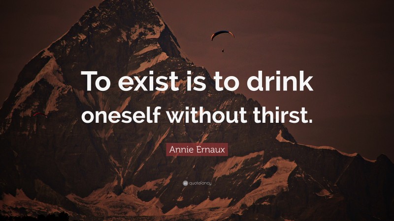 Annie Ernaux Quote: “To exist is to drink oneself without thirst.”