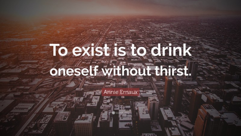 Annie Ernaux Quote: “To exist is to drink oneself without thirst.”