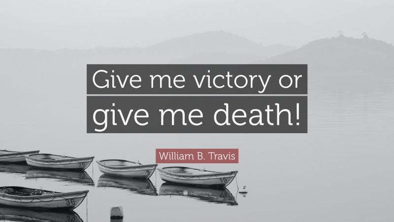 William B. Travis Quote: “Give me victory or give me death!”
