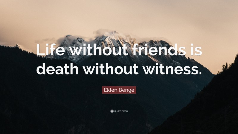 Elden Benge Quote: “Life without friends is death without witness.”