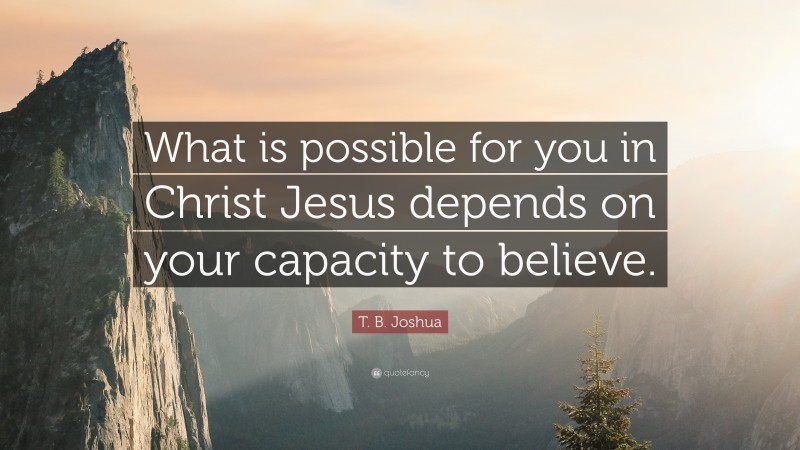 T. B. Joshua Quote: “What is possible for you in Christ Jesus depends on your capacity to believe.”