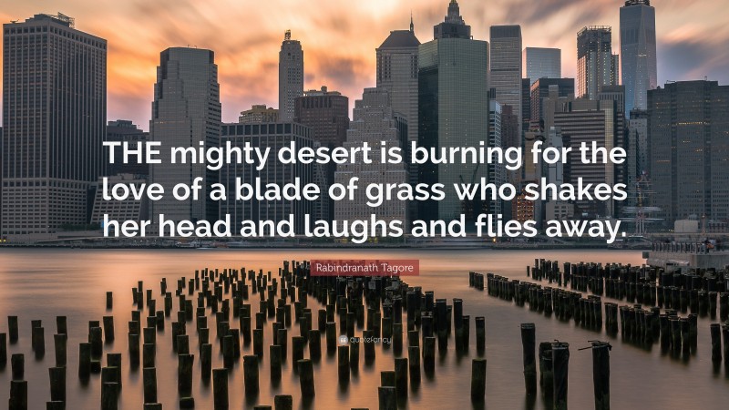 Rabindranath Tagore Quote: “THE mighty desert is burning for the love of a blade of grass who shakes her head and laughs and flies away.”