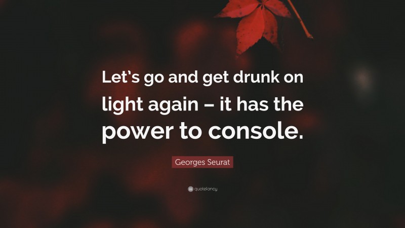 Georges Seurat Quote: “Let’s go and get drunk on light again – it has the power to console.”