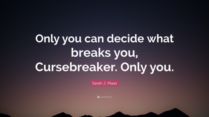 Sarah J. Maas Quote: “Only you can decide what breaks you, Cursebreaker. Only you.”