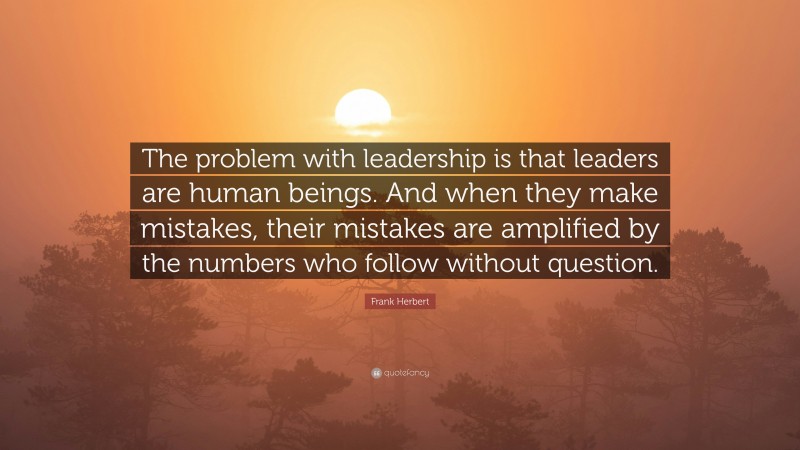 Frank Herbert Quote: “The problem with leadership is that leaders are human beings. And when they make mistakes, their mistakes are amplified by the numbers who follow without question.”