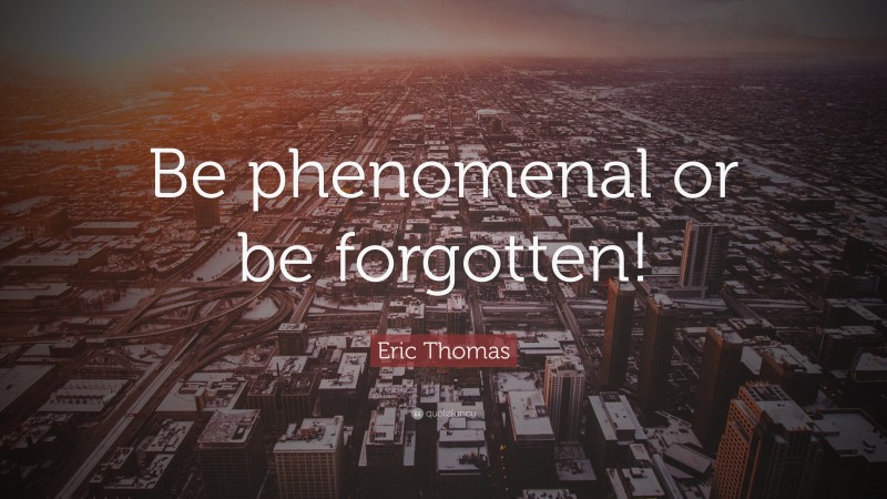 Eric Thomas Quote: “Be phenomenal or be forgotten!”