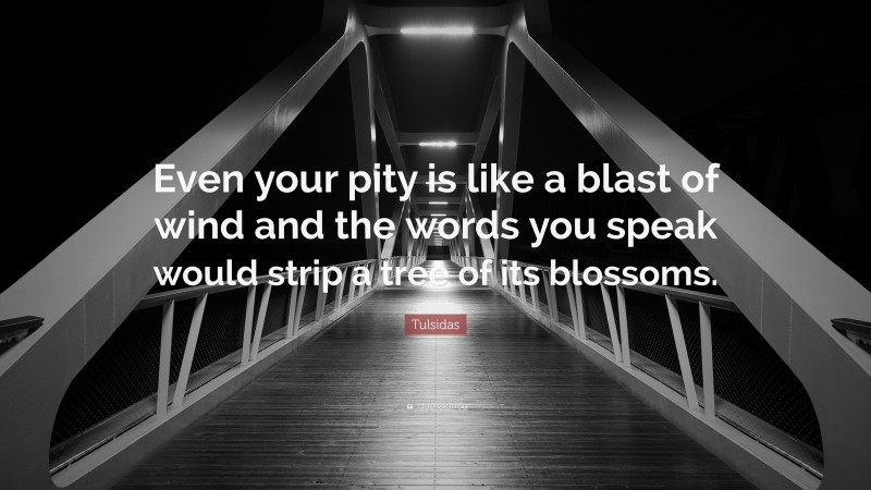 Tulsidas Quote: “Even your pity is like a blast of wind and the words you speak would strip a tree of its blossoms.”
