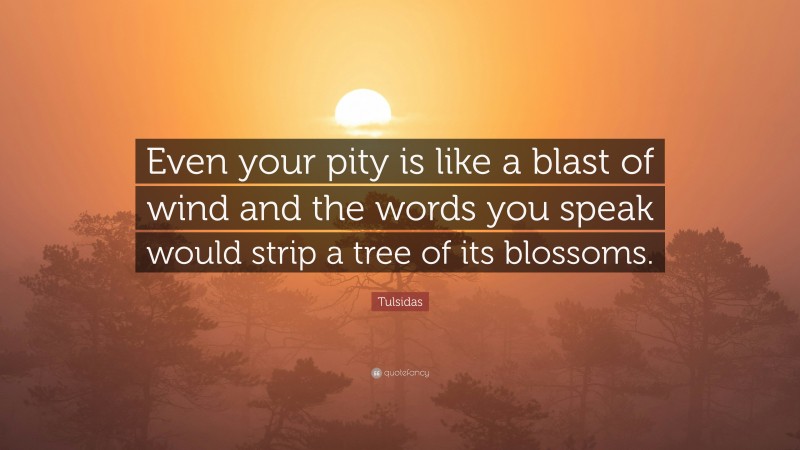 Tulsidas Quote: “Even your pity is like a blast of wind and the words you speak would strip a tree of its blossoms.”