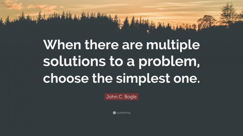 John C. Bogle Quote: “When there are multiple solutions to a problem, choose the simplest one.”