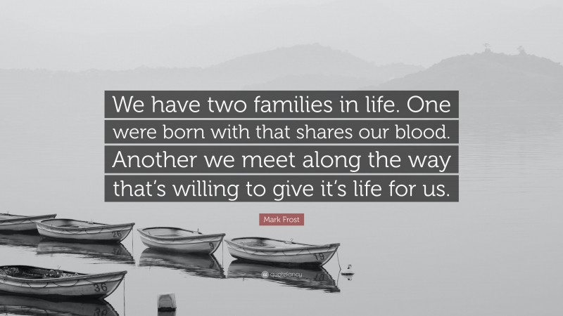 Mark Frost Quote: “We have two families in life. One were born with that shares our blood. Another we meet along the way that’s willing to give it’s life for us.”