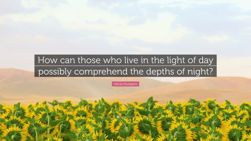 Haruki Murakami Quote: “How can those who live in the light of day possibly comprehend the depths of night?”