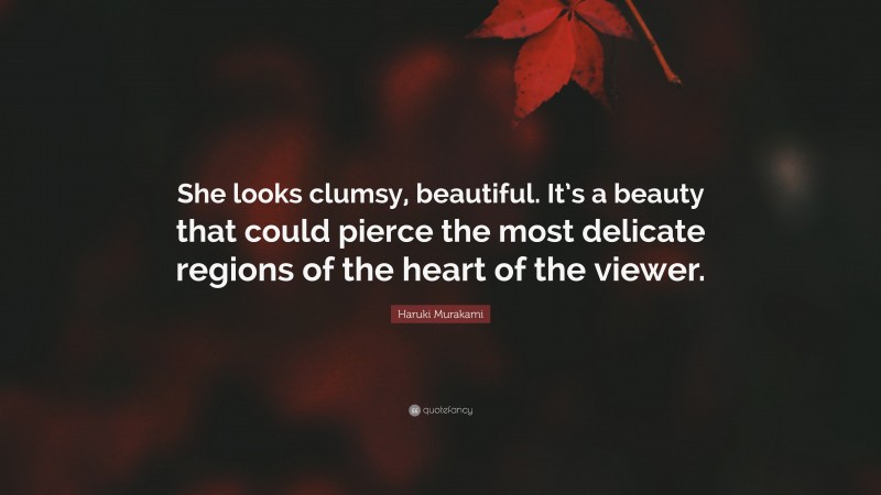 Haruki Murakami Quote: “She looks clumsy, beautiful. It’s a beauty that could pierce the most delicate regions of the heart of the viewer.”