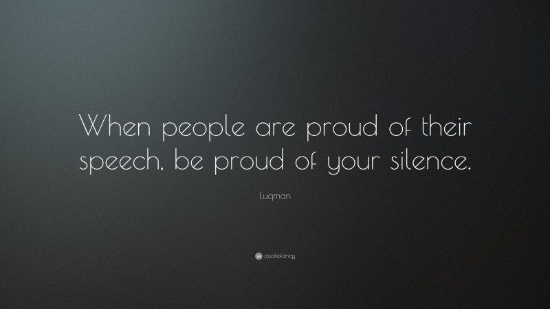 Luqman Quote: “When people are proud of their speech, be proud of your silence.”