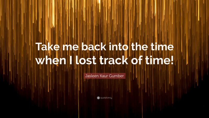 Jasleen Kaur Gumber Quote: “Take me back into the time when I lost track of time!”