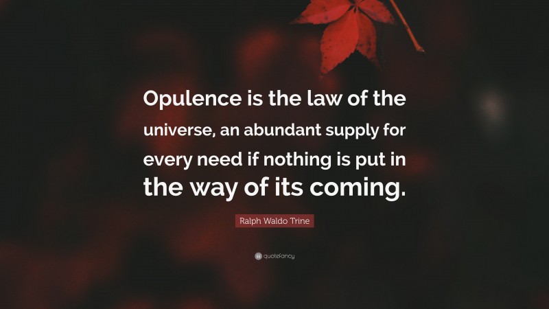 Ralph Waldo Trine Quote: “Opulence is the law of the universe, an abundant supply for every need if nothing is put in the way of its coming.”