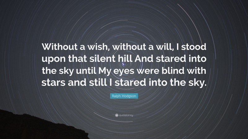 Ralph Hodgson Quote: “Without a wish, without a will, I stood upon that silent hill And stared into the sky until My eyes were blind with stars and still I stared into the sky.”