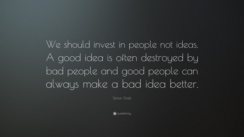 Simon Sinek Quote: “We should invest in people not ideas. A good idea is often destroyed by bad people and good people can always make a bad idea better.”