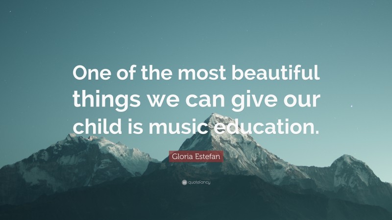 Gloria Estefan Quote: “One of the most beautiful things we can give our child is music education.”