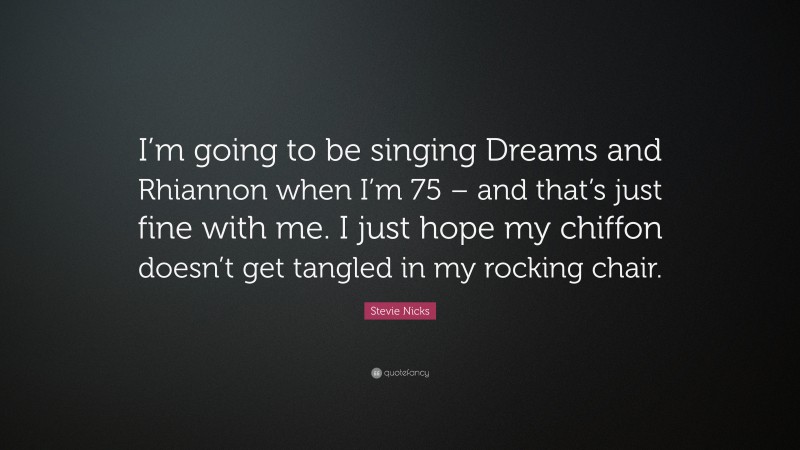 Stevie Nicks Quote: “I’m going to be singing Dreams and Rhiannon when I’m 75 – and that’s just fine with me. I just hope my chiffon doesn’t get tangled in my rocking chair.”