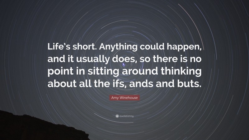 Amy Winehouse Quote: “Life’s short. Anything could happen, and it usually does, so there is no point in sitting around thinking about all the ifs, ands and buts.”