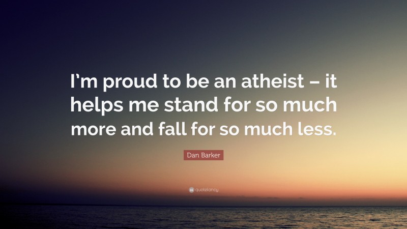 Dan Barker Quote: “I’m proud to be an atheist – it helps me stand for so much more and fall for so much less.”