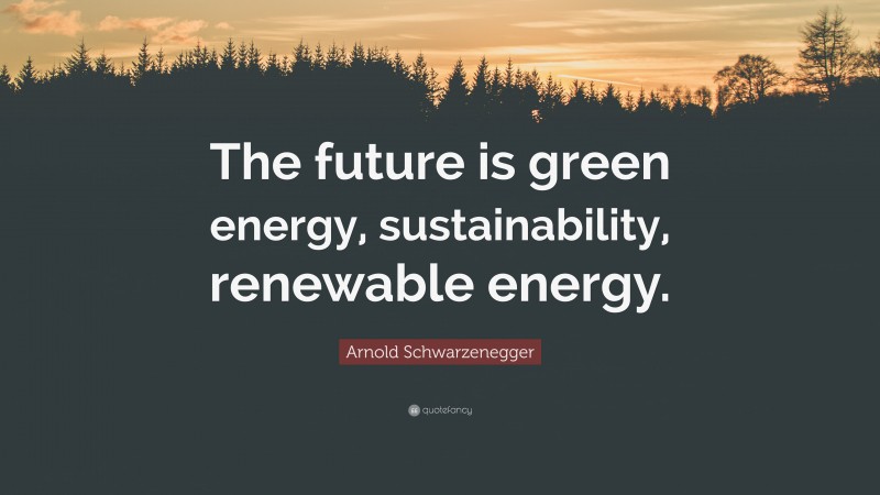 Arnold Schwarzenegger Quote: “The future is green energy, sustainability, renewable energy.”