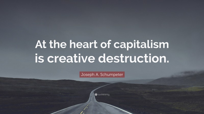 Joseph A. Schumpeter Quote: “At the heart of capitalism is creative destruction.”