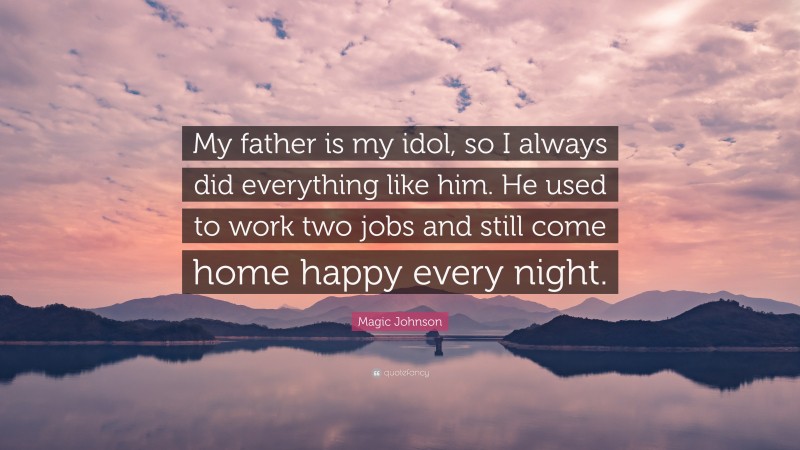 Magic Johnson Quote: “My father is my idol, so I always did everything like him. He used to work two jobs and still come home happy every night.”