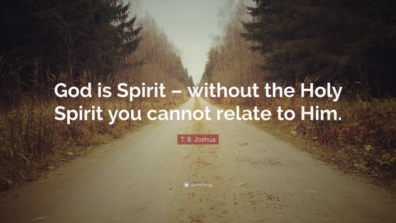 T. B. Joshua Quote: “God is Spirit – without the Holy Spirit you cannot relate to Him.”