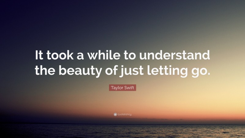 Taylor Swift Quote: “It took a while to understand the beauty of just letting go.”