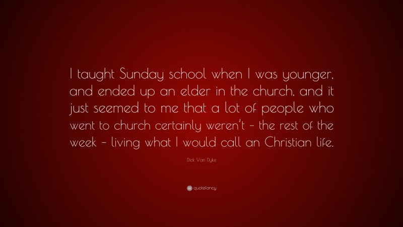 Dick Van Dyke Quote: “I taught Sunday school when I was younger, and ended up an elder in the church, and it just seemed to me that a lot of people who went to church certainly weren’t – the rest of the week – living what I would call an Christian life.”