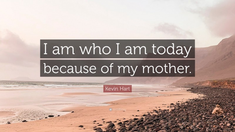 Kevin Hart Quote: “I am who I am today because of my mother.”