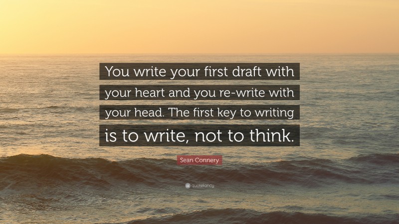 Sean Connery Quote: “You write your first draft with your heart and you re-write with your head. The first key to writing is to write, not to think.”
