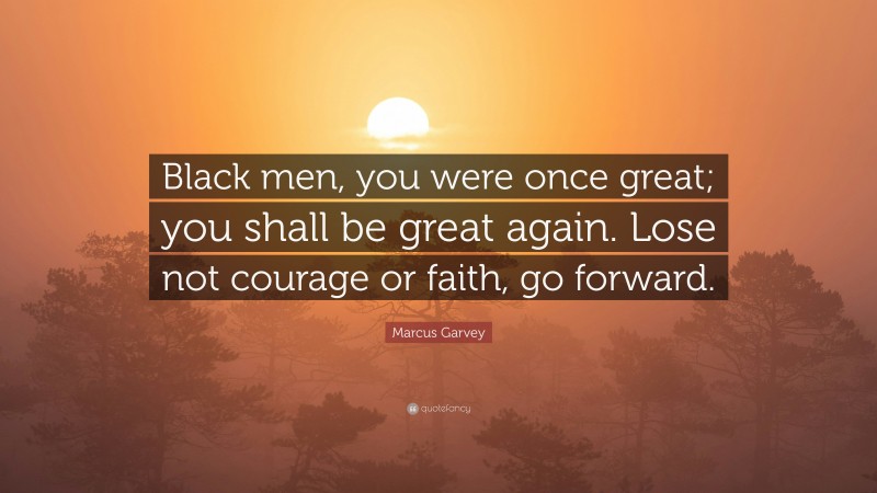 Marcus Garvey Quote: “Black men, you were once great; you shall be great again. Lose not courage or faith, go forward.”