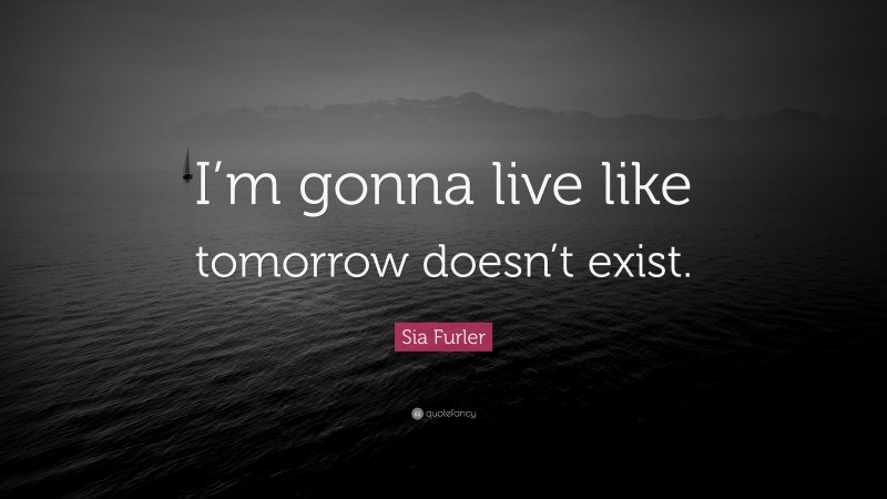 Sia Furler Quote: “I’m gonna live like tomorrow doesn’t exist.”